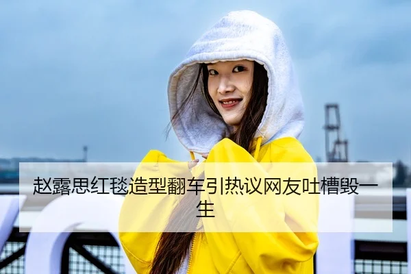 赵露思红毯造型翻车引热议网友吐槽毁一生