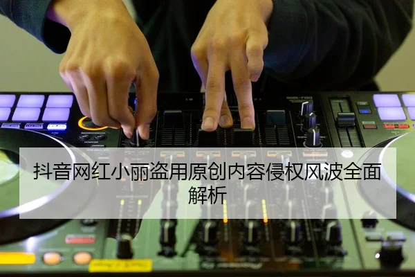 抖音网红小丽盗用原创内容侵权风波全面解析
