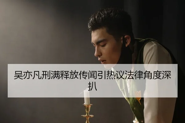 吴亦凡刑满释放传闻引热议法律角度深扒